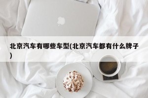 北京汽车有哪些车型(北京汽车都有什么牌子)