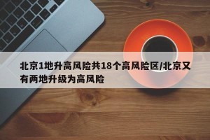 北京1地升高风险共18个高风险区/北京又有两地升级为高风险