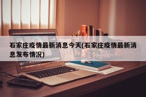 石家庄疫情最新消息今天(石家庄疫情最新消息发布情况)