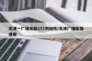 天津一广场关联252例阳性/天津广播疫情通报