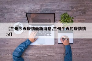 【兰州今天疫情最新消息,兰州今天的疫情情况】