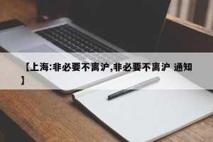 【上海:非必要不离沪,非必要不离沪 通知】