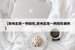 【郑州出现一例阳性,郑州出现一例阳性病例】
