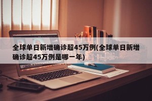 全球单日新增确诊超45万例(全球单日新增确诊超45万例是哪一年)
