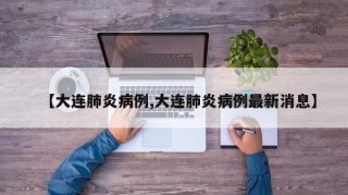 【大连肺炎病例,大连肺炎病例最新消息】