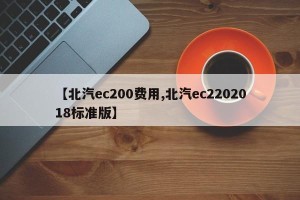 【北汽ec200费用,北汽ec2202018标准版】