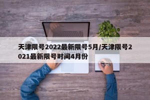 天津限号2022最新限号5月/天津限号2021最新限号时间4月份