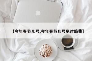 【今年春节几号,今年春节几号免过路费】