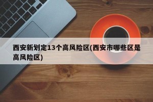 西安新划定13个高风险区(西安市哪些区是高风险区)