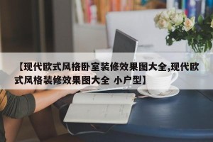 【现代欧式风格卧室装修效果图大全,现代欧式风格装修效果图大全 小户型】