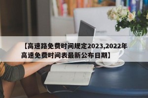 【高速路免费时间规定2023,2022年高速免费时间表最新公布日期】