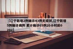 【辽宁新增2例确诊43例无症状,辽宁新增5例确诊病例 累计确诊69例20小时前0202】
