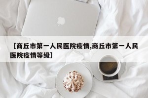 【商丘市第一人民医院疫情,商丘市第一人民医院疫情等级】