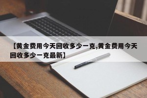 【黄金费用今天回收多少一克,黄金费用今天回收多少一克最新】