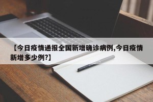 【今日疫情通报全国新增确诊病例,今日疫情新增多少例?】