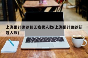 上海累计确诊和无症状人数(上海累计确诊新冠人数)