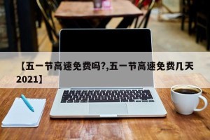 【五一节高速免费吗?,五一节高速免费几天2021】