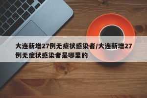 大连新增27例无症状感染者/大连新增27例无症状感染者是哪里的