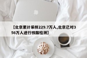 【北京累计采样229.7万人,北京已对356万人进行核酸检测】