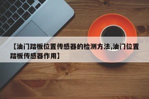 【油门踏板位置传感器的检测方法,油门位置踏板传感器作用】
