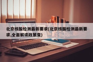 北京核酸检测最新要求(北京核酸检测最新要求,全面解读政策变)