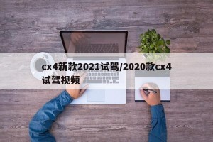 cx4新款2021试驾/2020款cx4试驾视频