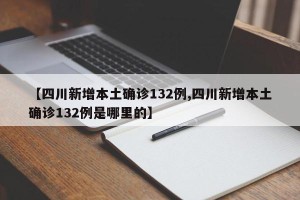 【四川新增本土确诊132例,四川新增本土确诊132例是哪里的】