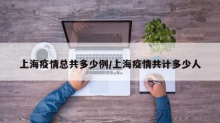 上海疫情总共多少例/上海疫情共计多少人