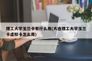 理工大学玉兰卡有什么用(大连理工大学玉兰卡虚拟卡怎么用)