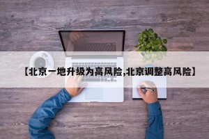 【北京一地升级为高风险,北京调整高风险】