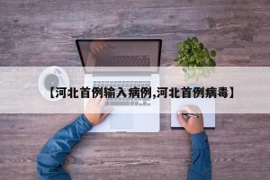 【河北首例输入病例,河北首例病毒】
