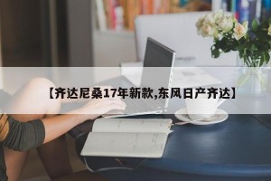 【齐达尼桑17年新款,东风日产齐达】