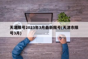 天津限号2023年3月最新限号(天津市限号3月)