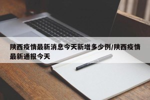 陕西疫情最新消息今天新增多少例/陕西疫情最新通报今天