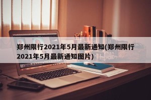 郑州限行2021年5月最新通知(郑州限行2021年5月最新通知图片)