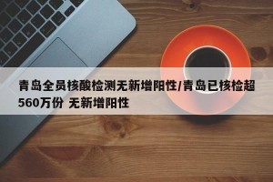 青岛全员核酸检测无新增阳性/青岛已核检超560万份 无新增阳性
