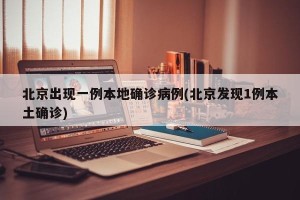 北京出现一例本地确诊病例(北京发现1例本土确诊)