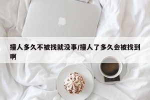 撞人多久不被找就没事/撞人了多久会被找到啊
