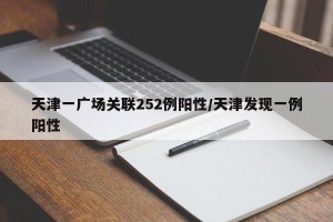 天津一广场关联252例阳性/天津发现一例阳性
