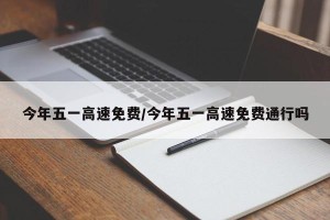 今年五一高速免费/今年五一高速免费通行吗