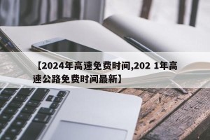 【2024年高速免费时间,202 1年高速公路免费时间最新】