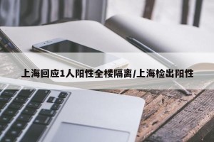 上海回应1人阳性全楼隔离/上海检出阳性