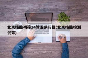 北京核酸初筛14管混采阳性(北京核酸检测混采)
