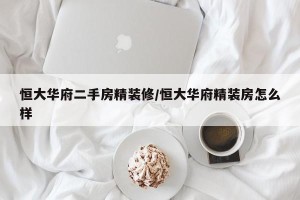 恒大华府二手房精装修/恒大华府精装房怎么样