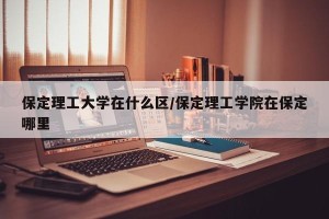 保定理工大学在什么区/保定理工学院在保定哪里