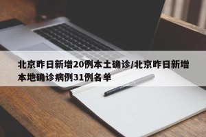 北京昨日新增20例本土确诊/北京昨日新增本地确诊病例31例名单