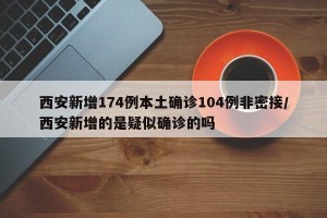 西安新增174例本土确诊104例非密接/西安新增的是疑似确诊的吗