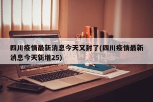 四川疫情最新消息今天又封了(四川疫情最新消息今天新增25)