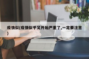 疫情似(疫情似乎又开始严重了,一定要注意)
