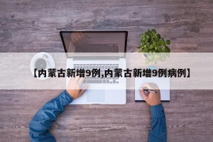 【内蒙古新增9例,内蒙古新增9例病例】